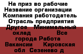 На приз-во рабочие › Название организации ­ Компания-работодатель › Отрасль предприятия ­ Другое › Минимальный оклад ­ 30 000 - Все города Работа » Вакансии   . Кировская обл.,Сезенево д.